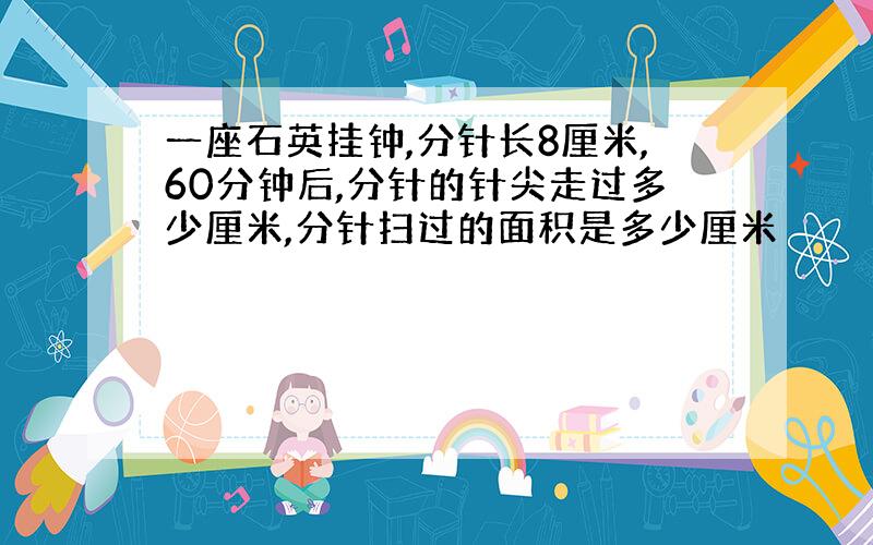 一座石英挂钟,分针长8厘米,60分钟后,分针的针尖走过多少厘米,分针扫过的面积是多少厘米