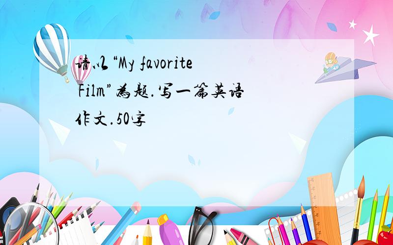 请以“My favorite Film”为题.写一篇英语作文.50字