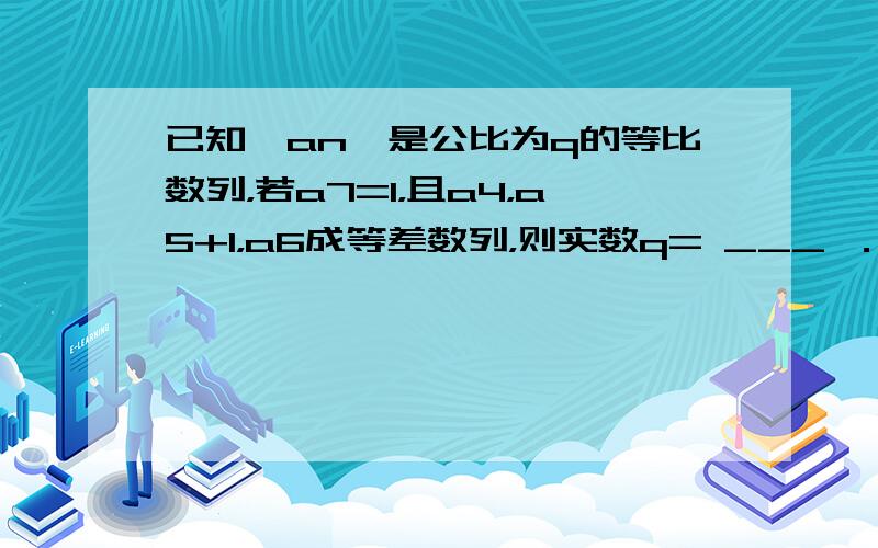 已知{an}是公比为q的等比数列，若a7=1，且a4，a5+1，a6成等差数列，则实数q= ___ ．