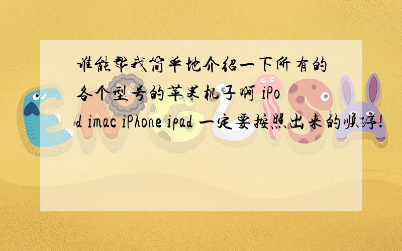 谁能帮我简单地介绍一下所有的各个型号的苹果机子啊 iPod imac iPhone ipad 一定要按照出来的顺序!