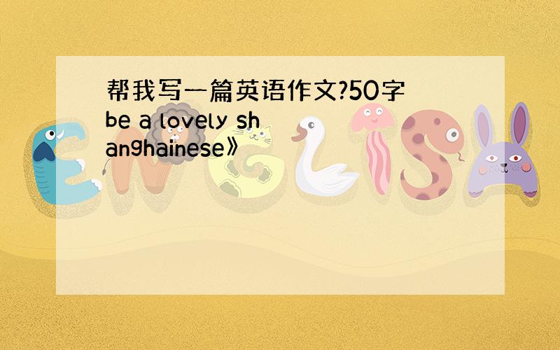 帮我写一篇英语作文?50字 be a lovely shanghainese》