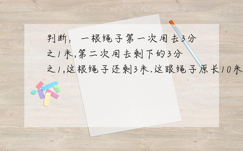 判断：一根绳子第一次用去3分之1米,第二次用去剩下的3分之1,这根绳子还剩3米.这跟绳子原长10米.（）