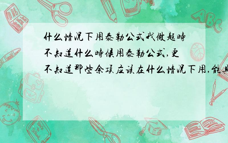 什么情况下用泰勒公式我做题时不知道什么时候用泰勒公式,更不知道那些余项应该在什么情况下用,能具体举例么？