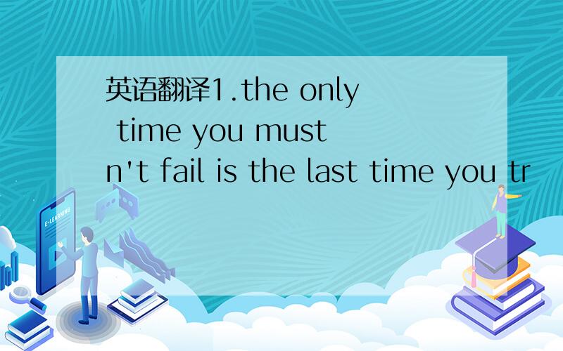 英语翻译1.the only time you mustn't fail is the last time you tr