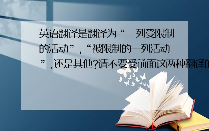 英语翻译是翻译为“一列受限制的活动”,“被限制的一列活动”,还是其他?请不要受前面这两种翻译的限制，麻烦写出你认为最好的