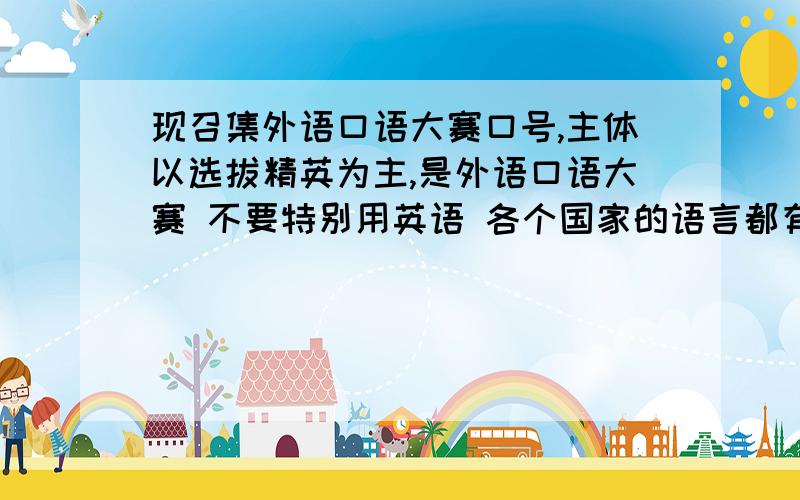 现召集外语口语大赛口号,主体以选拔精英为主,是外语口语大赛 不要特别用英语 各个国家的语言都有 所以还是以汉字为主 例：