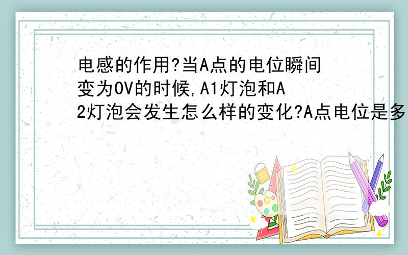 电感的作用?当A点的电位瞬间变为0V的时候,A1灯泡和A2灯泡会发生怎么样的变化?A点电位是多少? 