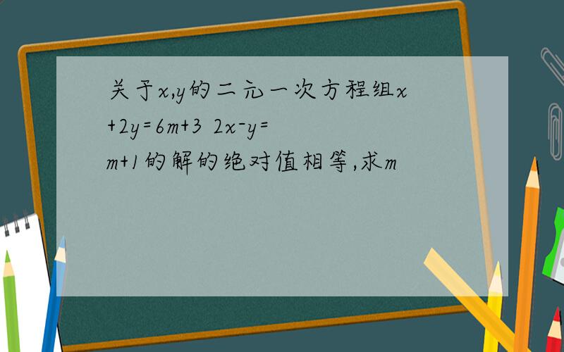 关于x,y的二元一次方程组x+2y=6m+3 2x-y=m+1的解的绝对值相等,求m