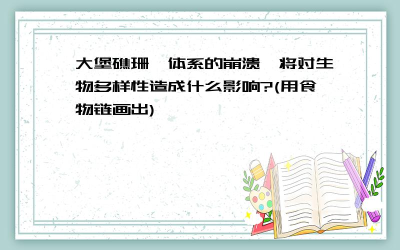 大堡礁珊瑚体系的崩溃,将对生物多样性造成什么影响?(用食物链画出)