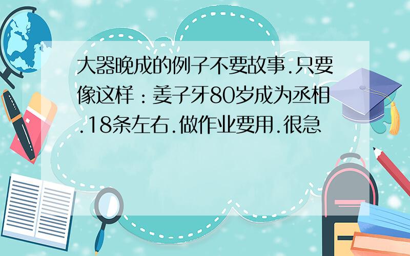 大器晚成的例子不要故事.只要像这样：姜子牙80岁成为丞相.18条左右.做作业要用.很急