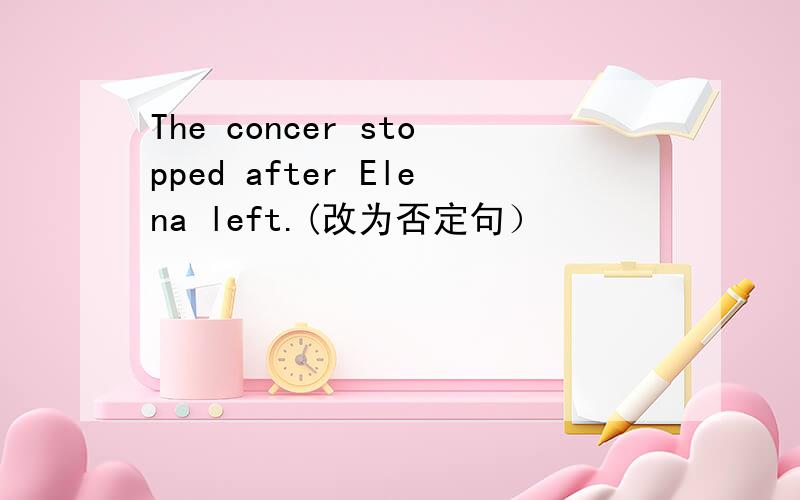 The concer stopped after Elena left.(改为否定句）