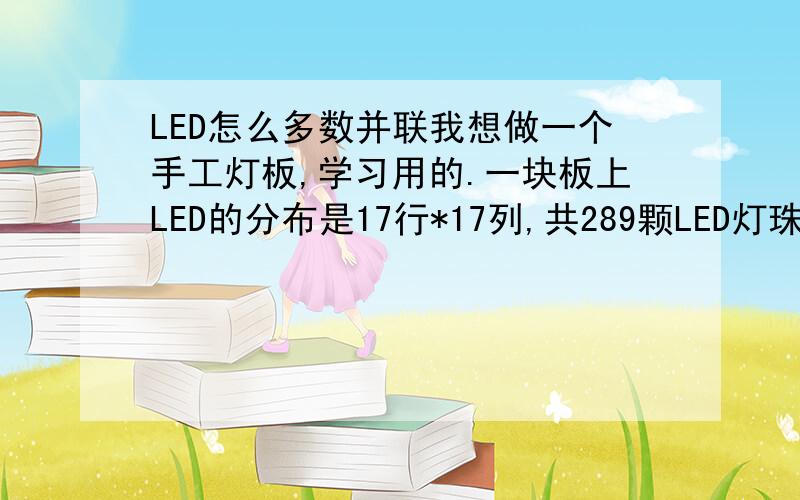 LED怎么多数并联我想做一个手工灯板,学习用的.一块板上LED的分布是17行*17列,共289颗LED灯珠.想采用并联的