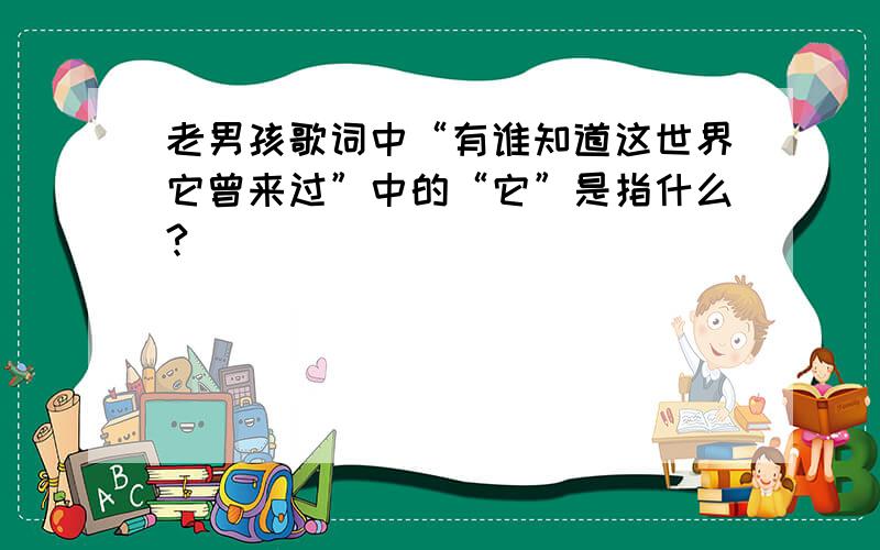 老男孩歌词中“有谁知道这世界它曾来过”中的“它”是指什么?