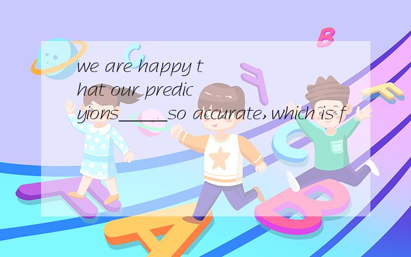 we are happy that our predicyions_____so accurate,which is f