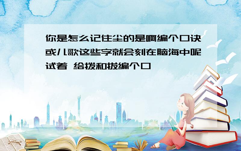 你是怎么记住尘的是啊编个口诀或儿歌这些字就会刻在脑海中呢试着 给拨和拔编个口