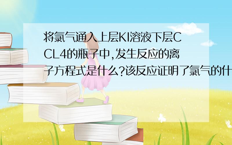 将氯气通入上层KI溶液下层CCL4的瓶子中,发生反应的离子方程式是什么?该反应证明了氯气的什么性质