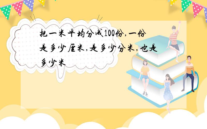 把一米平均分成100份,一份是多少厘米,是多少分米,也是多少米