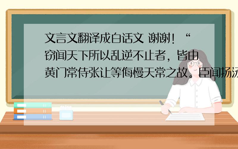 文言文翻译成白话文 谢谢！“窃闻天下所以乱逆不止者，皆由黄门常侍张让等侮慢天常之故。臣闻扬汤止沸，不如去薪；溃痈虽痛，胜