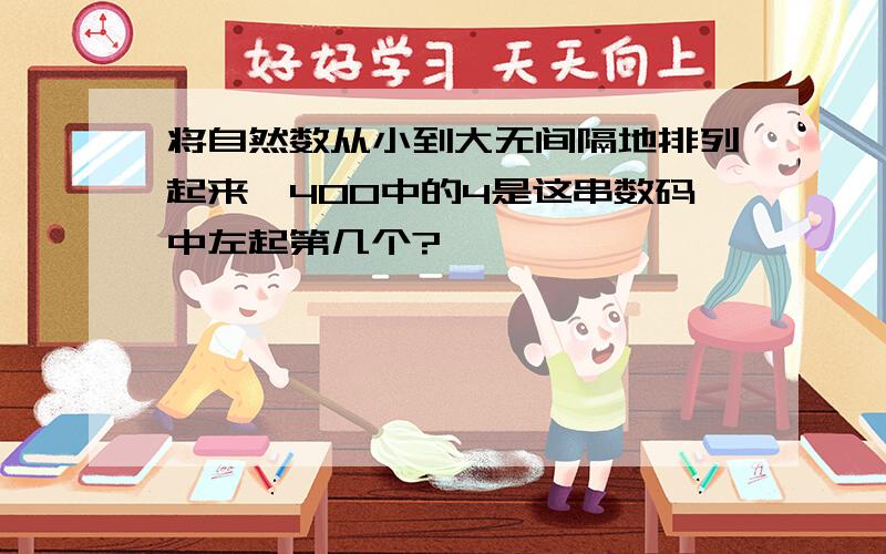 将自然数从小到大无间隔地排列起来,400中的4是这串数码中左起第几个?