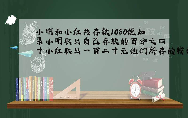 小明和小红共存款1080说如果小明取出自己存款的百分之四十小红取出一百二十元他们所存的钱数就相等小明原来存款多少元用算术