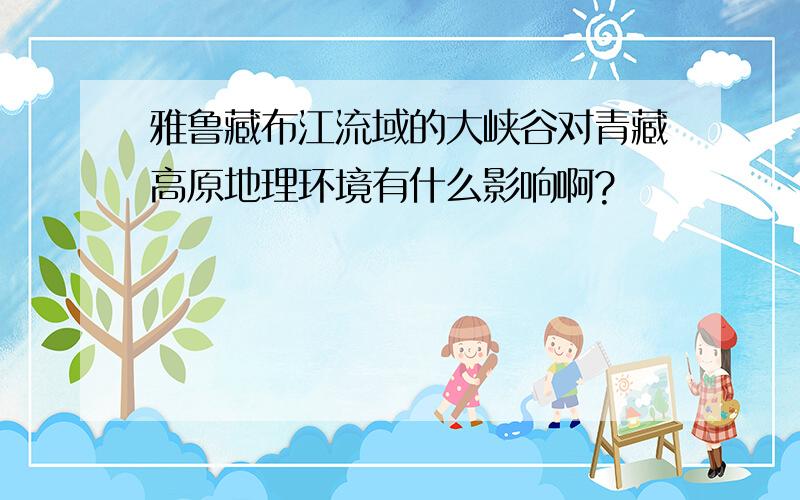 雅鲁藏布江流域的大峡谷对青藏高原地理环境有什么影响啊?