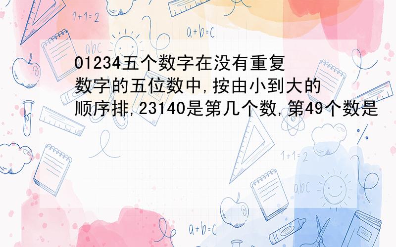 01234五个数字在没有重复数字的五位数中,按由小到大的顺序排,23140是第几个数,第49个数是