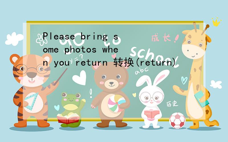 Please bring some photos when you return 转换(return)