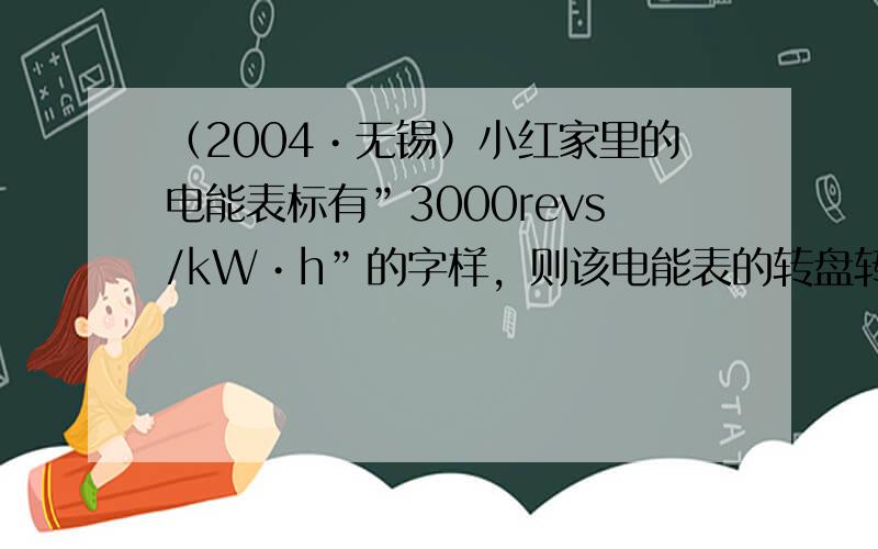 （2004•无锡）小红家里的电能表标有”3000revs/kW•h”的字样，则该电能表的转盘转过1转，电路中用电器消耗的