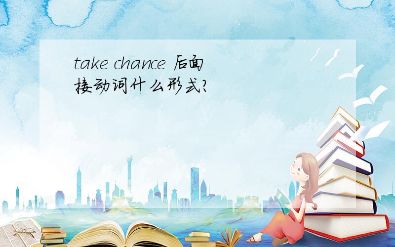 take chance 后面接动词什么形式?