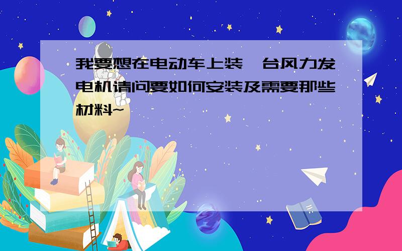 我要想在电动车上装一台风力发电机请问要如何安装及需要那些材料~