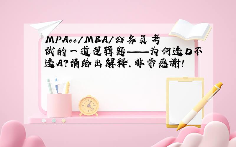 MPAcc/MBA/公务员考试的一道逻辑题——为何选D不选A？请给出解释，非常感谢！