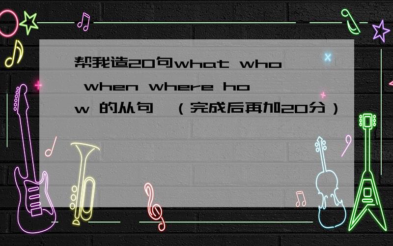 帮我造20句what who when where how 的从句,（完成后再加20分）