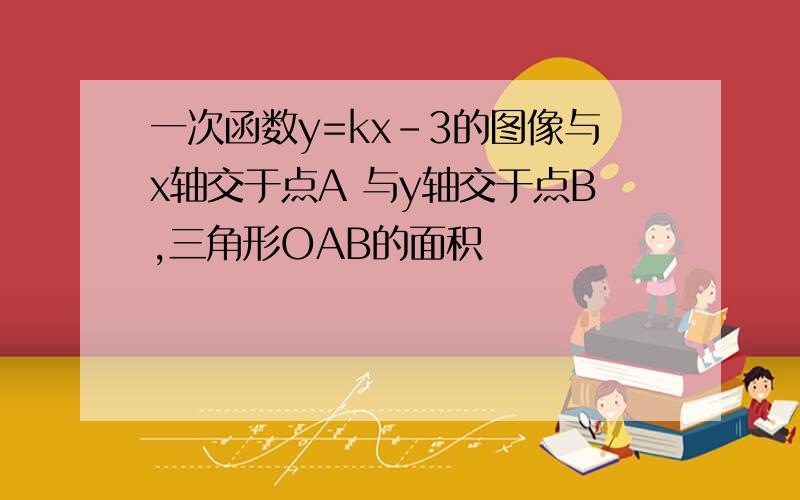 一次函数y=kx-3的图像与x轴交于点A 与y轴交于点B,三角形OAB的面积