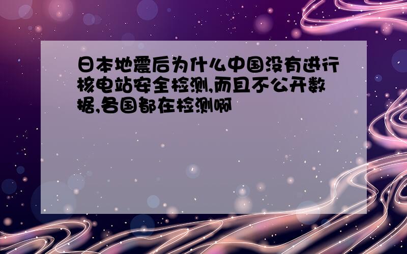 日本地震后为什么中国没有进行核电站安全检测,而且不公开数据,各国都在检测啊