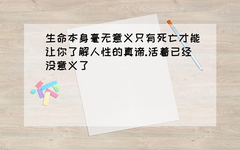 生命本身毫无意义只有死亡才能让你了解人性的真谛.活着已经没意义了