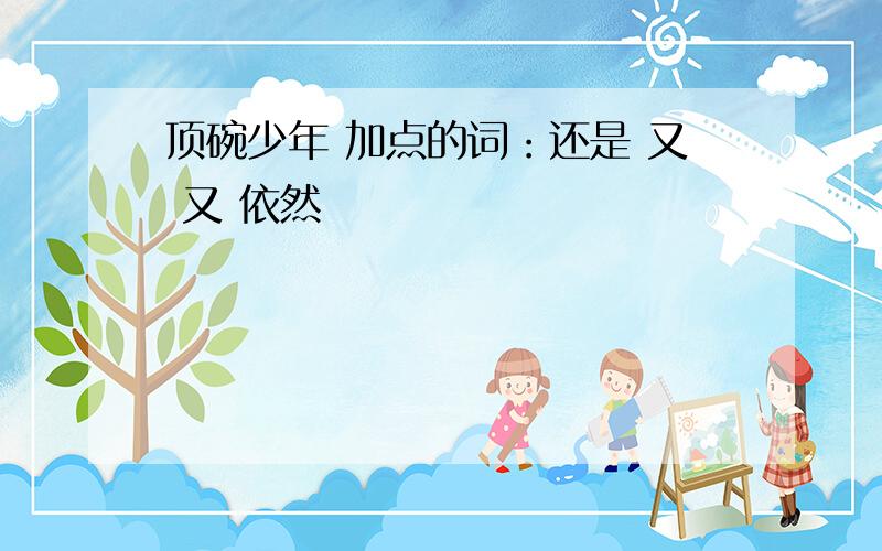 顶碗少年 加点的词：还是 又 又 依然