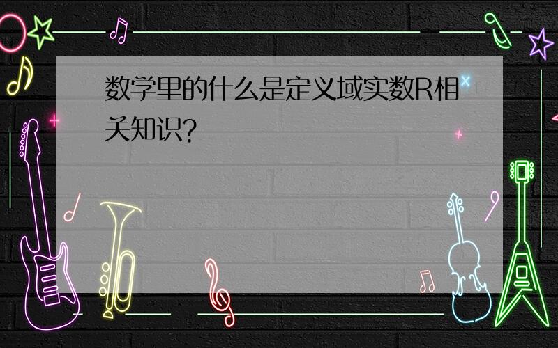 数学里的什么是定义域实数R相关知识?