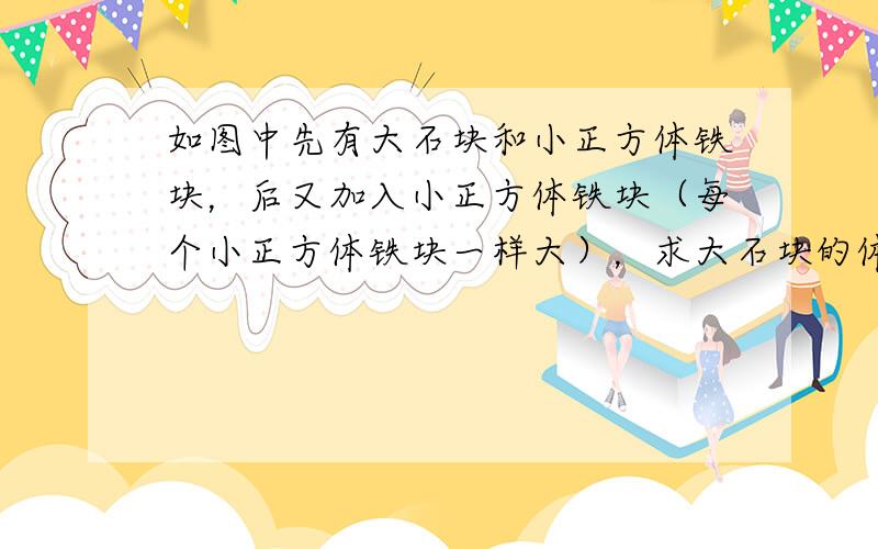 如图中先有大石块和小正方体铁块，后又加入小正方体铁块（每个小正方体铁块一样大），求大石块的体积是多少立方厘米．