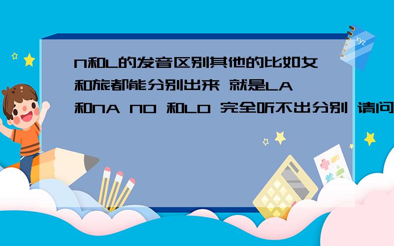 N和L的发音区别其他的比如女和旅都能分别出来 就是LA 和NA NO 和LO 完全听不出分别 请问如何练习才能分辨出来呢