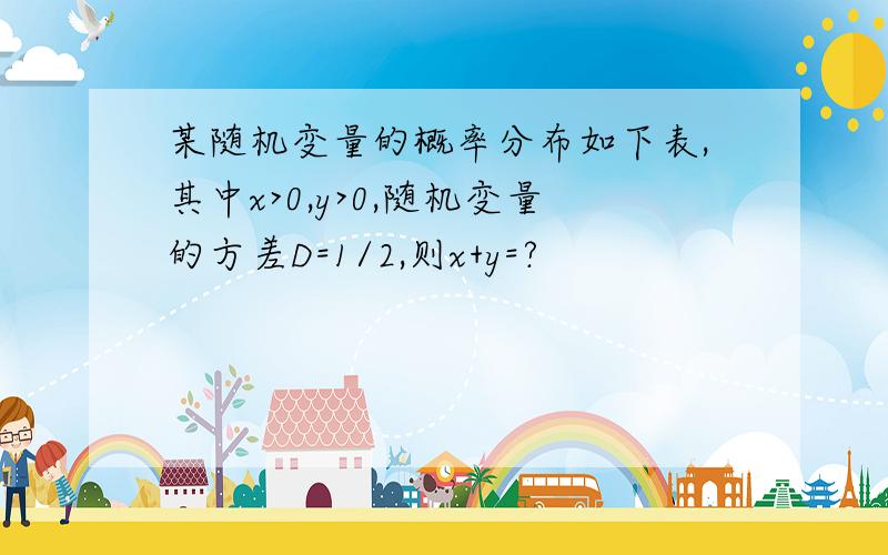 某随机变量的概率分布如下表,其中x>0,y>0,随机变量的方差D=1/2,则x+y=?