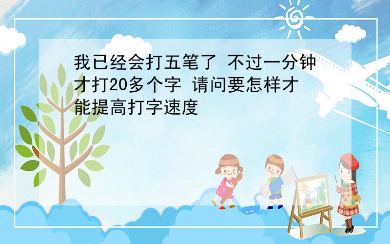 我已经会打五笔了 不过一分钟才打20多个字 请问要怎样才能提高打字速度