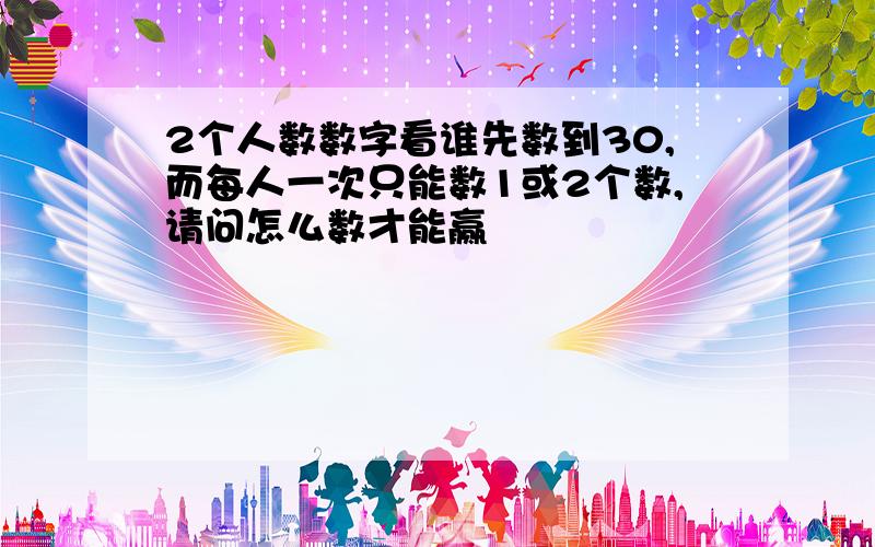 2个人数数字看谁先数到30,而每人一次只能数1或2个数,请问怎么数才能赢