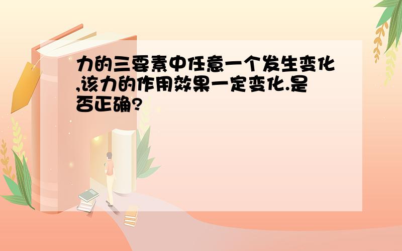 力的三要素中任意一个发生变化,该力的作用效果一定变化.是否正确?