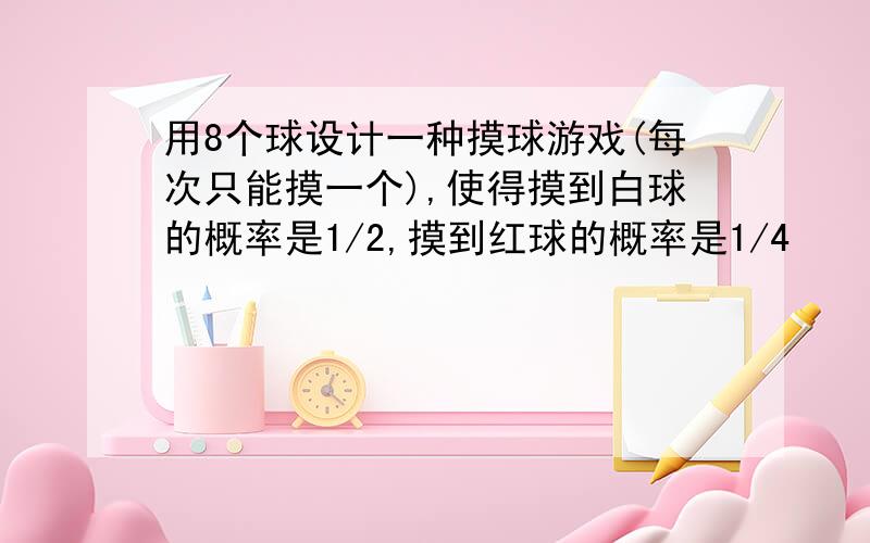 用8个球设计一种摸球游戏(每次只能摸一个),使得摸到白球的概率是1/2,摸到红球的概率是1/4