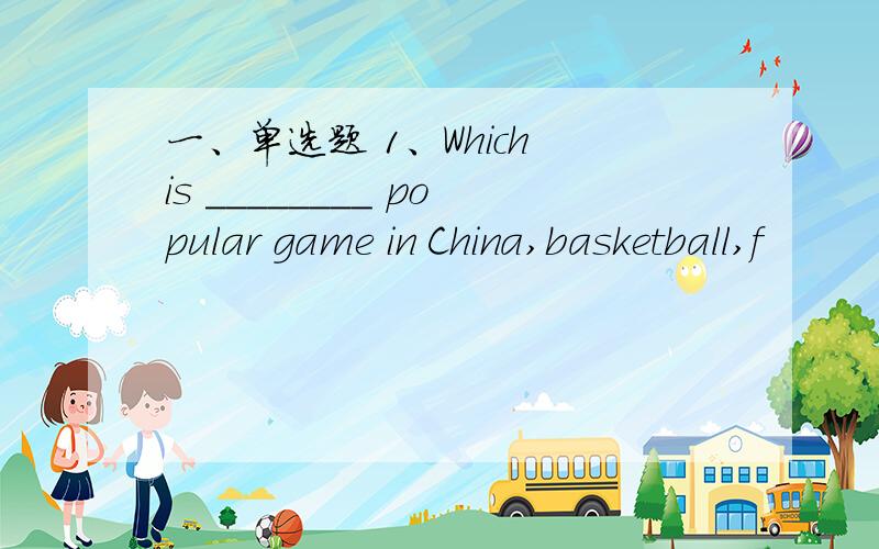 一、单选题 1、Which is ________ popular game in China,basketball,f