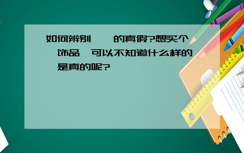 如何辨别琥珀的真假?想买个琥珀饰品,可以不知道什么样的琥珀是真的呢?