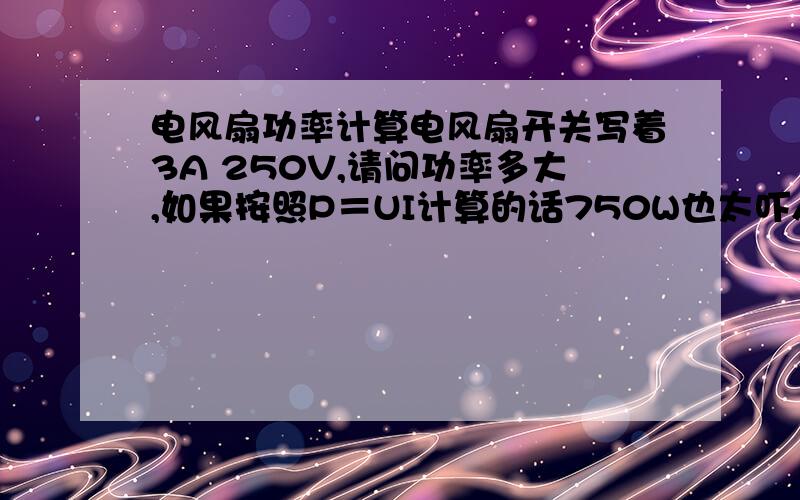 电风扇功率计算电风扇开关写着3A 250V,请问功率多大,如果按照P＝UI计算的话750W也太吓人了吧!电风扇其他地方找