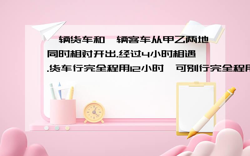 一辆货车和一辆客车从甲乙两地同时相对开出.经过4小时相遇.货车行完全程用12小时,可别行完全程用几小