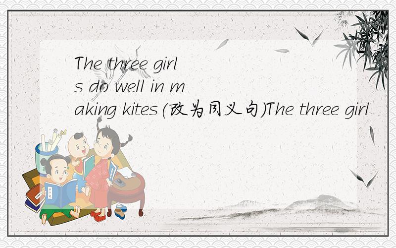 The three girls do well in making kites(改为同义句)The three girl