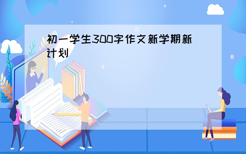 初一学生300字作文新学期新计划